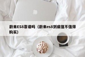 蔚来ES8靠谱吗（蔚来es8到底值不值得购买）