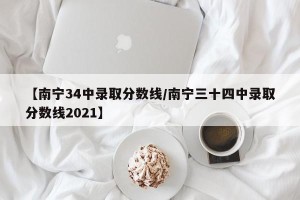 【南宁34中录取分数线/南宁三十四中录取分数线2021】