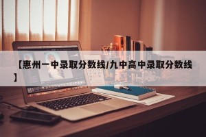 【惠州一中录取分数线/九中高中录取分数线】