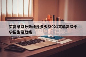 实高录取分数线是多少/2021实验高级中学招生录取线