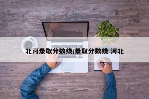 北河录取分数线/录取分数线 河北