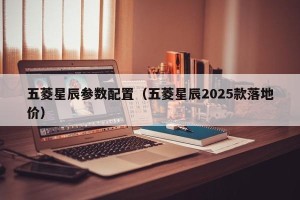 五菱星辰参数配置（五菱星辰2025款落地价）
