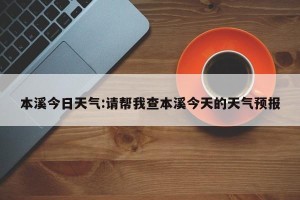本溪今日天气:请帮我查本溪今天的天气预报
