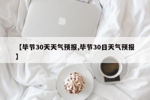 【毕节30天天气预报,毕节30日天气预报】
