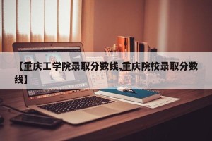 【重庆工学院录取分数线,重庆院校录取分数线】