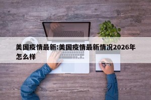 美国疫情最新:美国疫情最新情况2026年怎么样