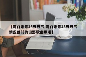 【海口未来15天天气,海口未来15天天气情况我们的田野歌曲原唱】