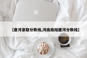 【唐河录取分数线,河南南阳唐河分数线】