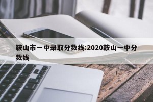 鞍山市一中录取分数线:2020鞍山一中分数线