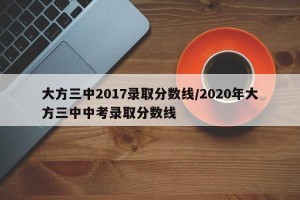 大方三中2017录取分数线/2020年大方三中中考录取分数线