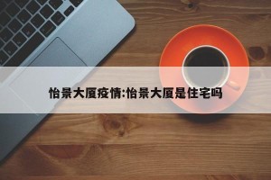 怡景大厦疫情:怡景大厦是住宅吗
