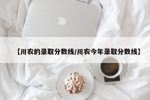【川农的录取分数线/川农今年录取分数线】