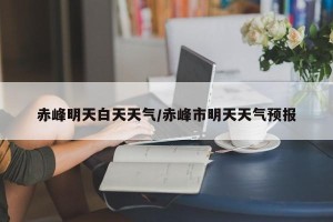 赤峰明天白天天气/赤峰市明天天气预报
