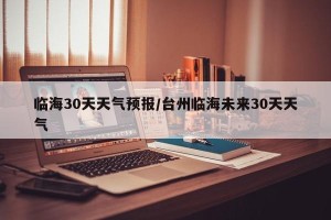 临海30天天气预报/台州临海未来30天天气