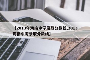 【2013年海南中学录取分数线,2013海南中考录取分数线】