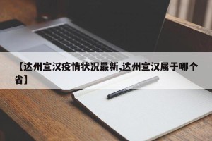 【达州宣汉疫情状况最新,达州宣汉属于哪个省】