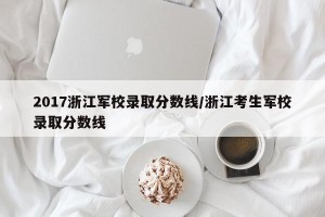 2017浙江军校录取分数线/浙江考生军校录取分数线