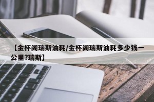 【金杯阁瑞斯油耗/金杯阁瑞斯油耗多少钱一公里?瑞斯】