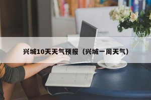 兴城10天天气预报（兴城一周天气）