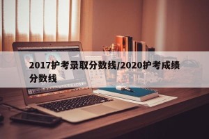 2017护考录取分数线/2020护考成绩分数线