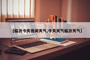 【临沂今天夜间天气,今天天气临沂天气】