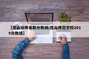 【昆山幼师录取分数线/昆山师范学校2019分数线】