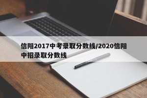 信阳2017中考录取分数线/2020信阳中招录取分数线