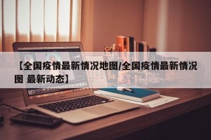 【全国疫情最新情况地图/全国疫情最新情况图 最新动态】