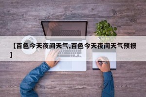 【百色今天夜间天气,百色今天夜间天气预报】