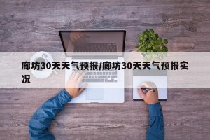 廊坊30天天气预报/廊坊30天天气预报实况