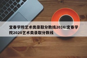 宜春学院艺术类录取分数线2016:宜春学院2020艺术类录取分数线
