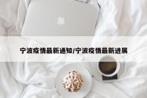 宁波疫情最新通知/宁波疫情最新进展