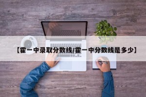【霍一中录取分数线/霍一中分数线是多少】