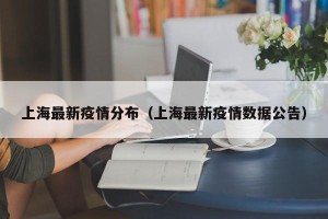 上海最新疫情分布（上海最新疫情数据公告）