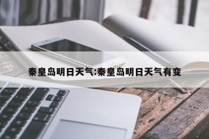秦皇岛明日天气:秦皇岛明日天气有变