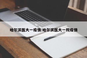 哈尔滨医大一疫情:哈尔滨医大一院疫情