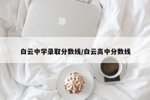 白云中学录取分数线/白云高中分数线