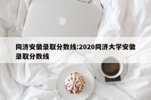 同济安徽录取分数线:2020同济大学安徽录取分数线