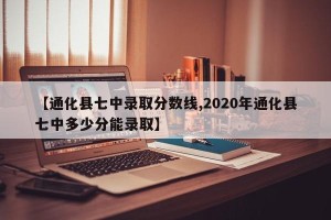 【通化县七中录取分数线,2020年通化县七中多少分能录取】