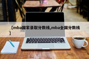 【mba国家录取分数线,mba全国分数线】