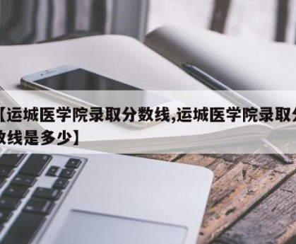 【运城医学院录取分数线,运城医学院录取分数线是多少】