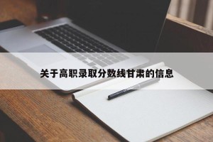 关于高职录取分数线甘肃的信息