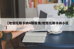 【地恒托斯卡纳4期疫情/地恒托斯卡纳小区】