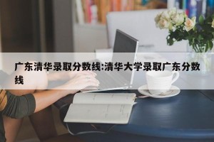 广东清华录取分数线:清华大学录取广东分数线