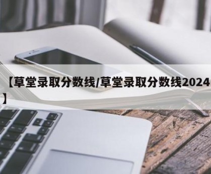 【草堂录取分数线/草堂录取分数线2024】