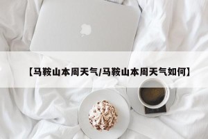 【马鞍山本周天气/马鞍山本周天气如何】