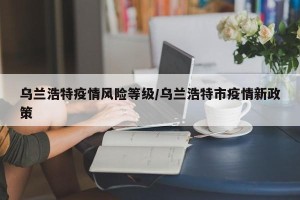 乌兰浩特疫情风险等级/乌兰浩特市疫情新政策