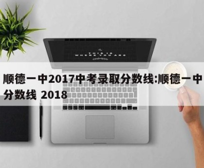 顺德一中2017中考录取分数线:顺德一中分数线 2018