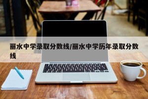 丽水中学录取分数线/丽水中学历年录取分数线