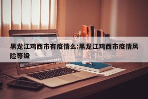 黑龙江鸡西市有疫情么:黑龙江鸡西市疫情风险等级